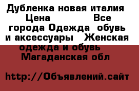 Дубленка новая италия › Цена ­ 15 000 - Все города Одежда, обувь и аксессуары » Женская одежда и обувь   . Магаданская обл.